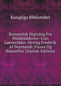 Romantisk Digtning Fra Middelalderen: Ivan Loeveridder. Hertug Frederik Af Normandi. Flores Og Blanseflor (Danish Edition)