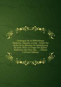 Catalogue De La Biblioth?que Wallonne: D?pos?e a Leide : Publi? Par Ordre De La R?union De Middelbourg En Aout 1854, a L'Usage Des ?glises Wallonnes Des Pays-Bas. --, Volume 3 (French Edition)