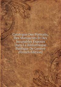 Catalogue Des Portraits, Des Manuscrits Et Des Incunables Exposes Dans La Bibliotheque Publique De Geneve (French Edition)