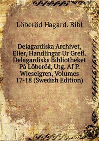 Delagardiska Archivet, Eller, Handlingar Ur Grefl. Delagardiska Bibliotheket Pa Loberod, Utg. Af P. Wieselgren, Volumes 17-18 (Swedish Edition)