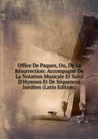 Office De Paques, Ou, De La R?surrection: Accompagn? De La Notation Musicale Et Suivi D'Hymnes Et De S?quences In?dites (Latin Edition)