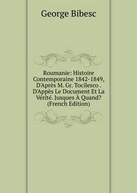 Roumanie: Histoire Contemporaine 1842-1849, D'Apr?s M. Gr. Tocilesco . D'App?s Le Document Et La V?rit?. Jusques ? Quand? (French Edition)