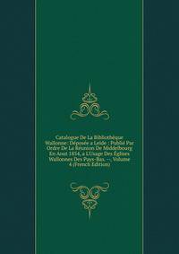 Catalogue De La Biblioth?que Wallonne: D?pos?e a Leide : Publi? Par Ordre De La R?union De Middelbourg En Aout 1854, a L'Usage Des ?glises Wallonnes Des Pays-Bas. --, Volume 4 (French Edition)