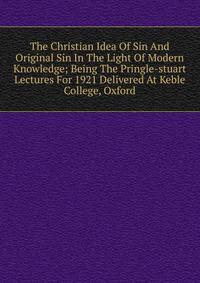The Christian Idea Of Sin And Original Sin In The Light Of Modern Knowledge; Being The Pringle-stuart Lectures For 1921 Delivered At Keble College, Oxford