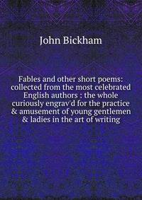 Fables and other short poems: collected from the most celebrated English authors : the whole curiously engrav'd for the practice &amp; amusement of young gentlemen &amp; ladies in the art of writing