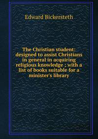 The Christian student: designed to assist Christians in general in acquiring religious knowledge ; with a list of books suitable for a minister's library