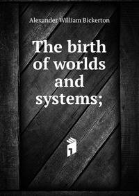 The birth of worlds and systems;