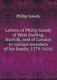 Letters of Philip Gawdy of West Harling, Norfolk, and of London to various members of his family, 1579-1616;