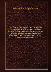 Das Ganze Der Kunst Des Lackirens, Vergoldens, Staffirmalens Und Der Damit Verbundenen Farbenbereitung .: Mit Berichtigenden Bemerkungen Uber Die . Des Chinesischen Lacks . (German Edition)