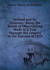 Ireland and Its Economy: Being the Result of Observations Made in a Tour Through the Country in the Autumn of 1829