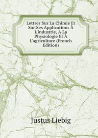 Lettres Sur La Chimie Et Sur Ses Applications ? L'industrie, ? La Physiologie Et ? L'agriculture (French Edition)