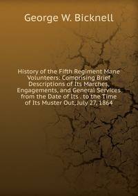 History of the Fifth Regiment Mane Volunteers: Comprising Brief Descriptions of Its Marches, Engagements, and General Services from the Date of Its . to the Time of Its Muster Out, July 27, 1864