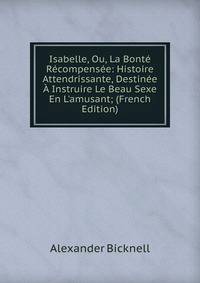 Isabelle, Ou, La Bont? R?compens?e: Histoire Attendrissante, Destin?e ? Instruire Le Beau Sexe En L'amusant; (French Edition)