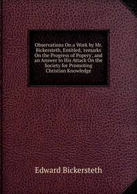 Observations On a Work by Mr. Bickersteth, Entitled, 'remarks On the Progress of Popery', and an Answer to His Attack On the Society for Promoting Christian Knowledge