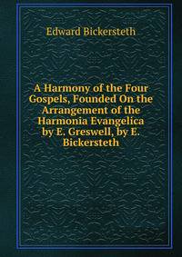A Harmony of the Four Gospels, Founded On the Arrangement of the Harmonia Evangelica by E. Greswell, by E. Bickersteth