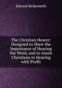 The Christian Hearer: Designed to Shew the Importance of Hearing the Word, and to Assist Christians in Hearing with Profit
