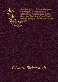 Family Prayers: Being a Complete Course for Six Weeks ; with Additional Prayers Suited to the Fasts and Festivals of the Church, and the Various Circumstances of a Family