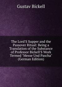The Lord'S Supper and the Passover Ritual: Being a Translation of the Substance of Professor Bickell'S Work Termed "Messe Und Pascha" (German Edition)