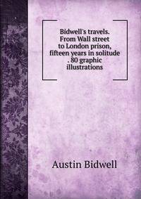 Bidwell's travels. From Wall street to London prison, fifteen years in solitude . 80 graphic illustrations