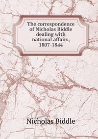 The correspondence of Nicholas Biddle dealing with national affairs, 1807-1844