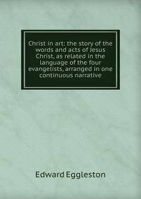 Christ in art: the story of the words and acts of Jesus Christ, as related in the language of the four evangelists, arranged in one continuous narrative