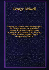 Forging his chains; the autobiography of George Bidwell, an authentic history of his unexampled career in America and Europe, with the story of his . Bank of England, and a complete account of