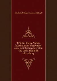Charles Philip Yorke, fourth Earl of Hardwicke: a memoir by his daughter, the Lady Biddulph of Ledbury