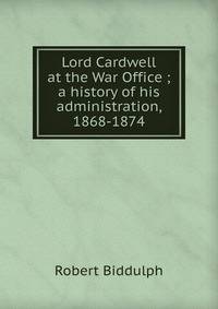 Lord Cardwell at the War Office ; a history of his administration, 1868-1874