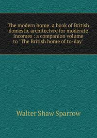 The modern home: a book of British domestic architectvre for moderate incomes : a companion volume to "The British home of to-day"
