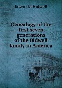 Genealogy of the first seven generations of the Bidwell family in America