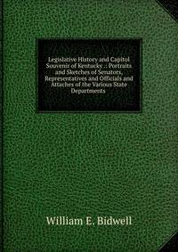 Legislative History and Capitol Souvenir of Kentucky .: Portraits and Sketches of Senators, Representatives and Officials and Attaches of the Various State Departments .