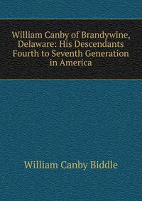 William Canby of Brandywine, Delaware: His Descendants Fourth to Seventh Generation in America