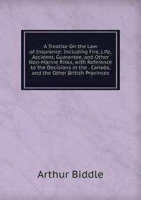 A Treatise On the Law of Insurance: Including Fire, Life, Accident, Guarantee, and Other Non-Marine Risks, with Reference to the Decisions in the . Canada, and the Other British Provinces
