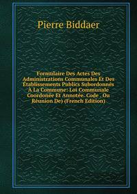 Formulaire Des Actes Des Administrations Communales Et Des Etablissements Publics Subordonnes A La Commune: Loi Communale Coordonee Et Annotee. Code . Ou Reunion De) (French Edition)