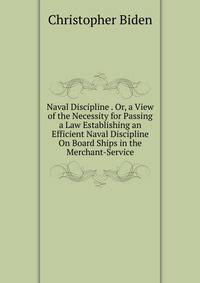 Naval Discipline . Or, a View of the Necessity for Passing a Law Establishing an Efficient Naval Discipline On Board Ships in the Merchant-Service