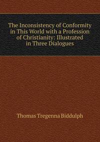 The Inconsistency of Conformity in This World with a Profession of Christianity: Illustrated in Three Dialogues