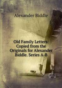 Old Family Letters: Copied from the Originals for Alexander Biddle. Series A-B