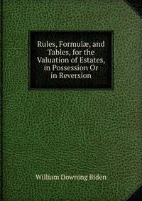 Rules, Formul?, and Tables, for the Valuation of Estates, in Possession Or in Reversion