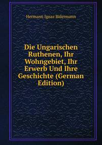 Die Ungarischen Ruthenen, Ihr Wohngebiet, Ihr Erwerb Und Ihre Geschichte (German Edition)
