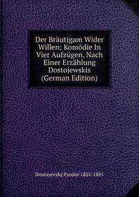 Der Brautigam Wider Willen; Komodie In Vier Aufzugen, Nach Einer Erzahlung Dostojewskis (German Edition)