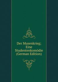 Der Musenkrieg; Eine Studentenkomodie (German Edition)
