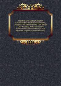Irrgarten Der Liebe; Verliebte, Launenhafte Und Moralische Lieder, Gedichte Und Sprueche Aus Den Jahren 1885 Bis 1900. Mit Leisten Und Schlussstuecken Geschmueckt Von Heinrich Vogeler (German Edition)