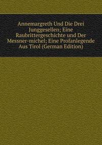 Annemargreth Und Die Drei Junggesellen; Eine Raubrittergeschichte und Der Messner-michel; Eine Profanlegende Aus Tirol (German Edition)