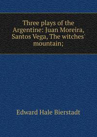 Three plays of the Argentine: Juan Moreira, Santos Vega, The witches' mountain;