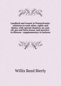 Landlord and tenant in Pennsylvania: relations to each other, rights and duties, with special chapters on coal, oil, gas and farm leases, and practice . in distress : supplementary to Jackson