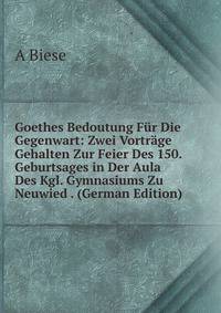 Goethes Bedoutung Fur Die Gegenwart: Zwei Vortrage Gehalten Zur Feier Des 150. Geburtsages in Der Aula Des Kgl. Gymnasiums Zu Neuwied . (German Edition)