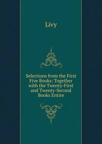 Selections from the First Five Books: Together with the Twenty-First and Twenty-Second Books Entire