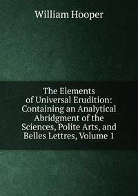 The Elements of Universal Erudition: Containing an Analytical Abridgment of the Sciences, Polite Arts, and Belles Lettres, Volume 1