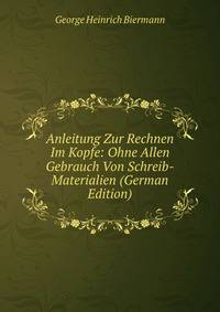 Anleitung Zur Rechnen Im Kopfe: Ohne Allen Gebrauch Von Schreib-Materialien (German Edition)