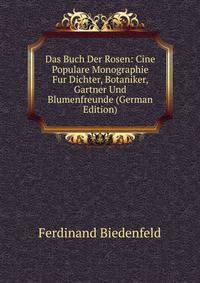 Das Buch Der Rosen: Cine Populare Monographie Fur Dichter, Botaniker, Gartner Und Blumenfreunde (German Edition)